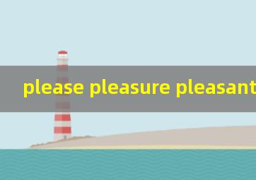 please pleasure pleasant的区别